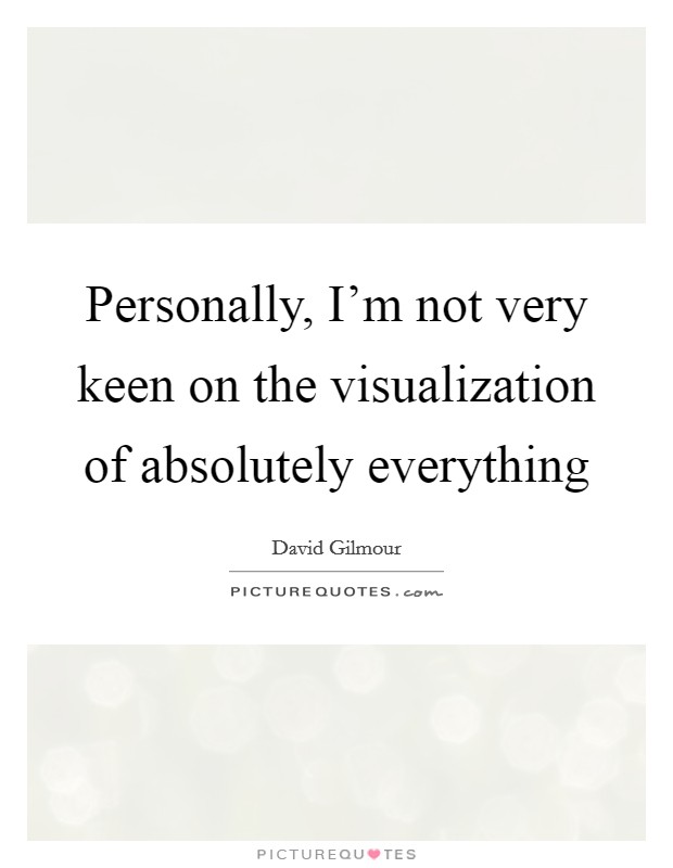 Personally, I'm not very keen on the visualization of absolutely everything Picture Quote #1