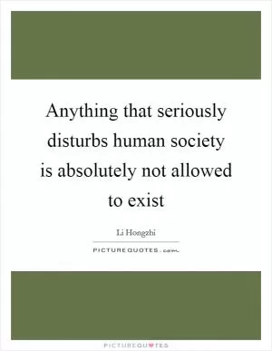 Anything that seriously disturbs human society is absolutely not allowed to exist Picture Quote #1