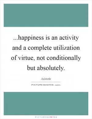 ...happiness is an activity and a complete utilization of virtue, not conditionally but absolutely Picture Quote #1
