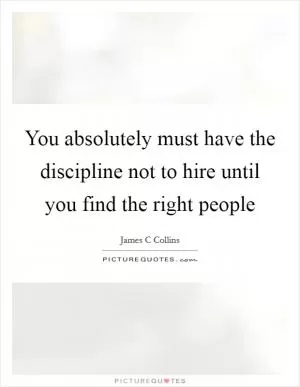 You absolutely must have the discipline not to hire until you find the right people Picture Quote #1