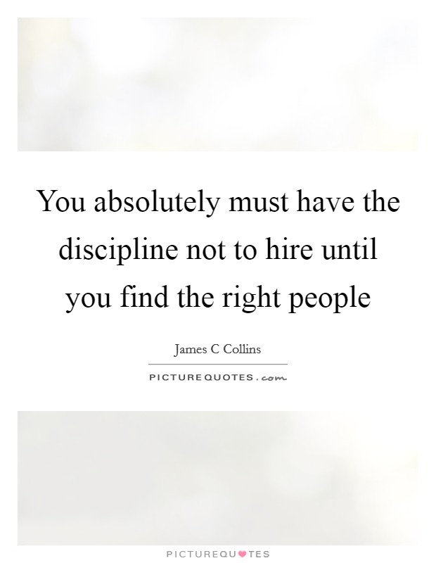 You absolutely must have the discipline not to hire until you find the right people Picture Quote #1