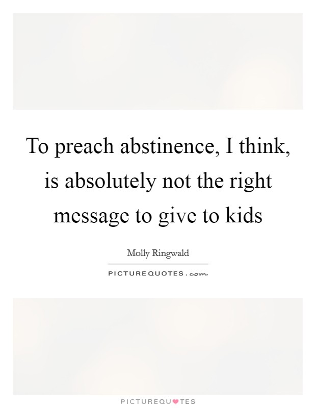 To preach abstinence, I think, is absolutely not the right message to give to kids Picture Quote #1