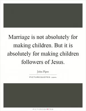 Marriage is not absolutely for making children. But it is absolutely for making children followers of Jesus Picture Quote #1