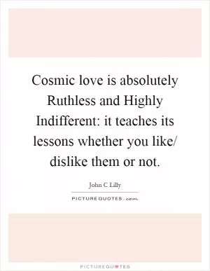Cosmic love is absolutely Ruthless and Highly Indifferent: it teaches its lessons whether you like/ dislike them or not Picture Quote #1