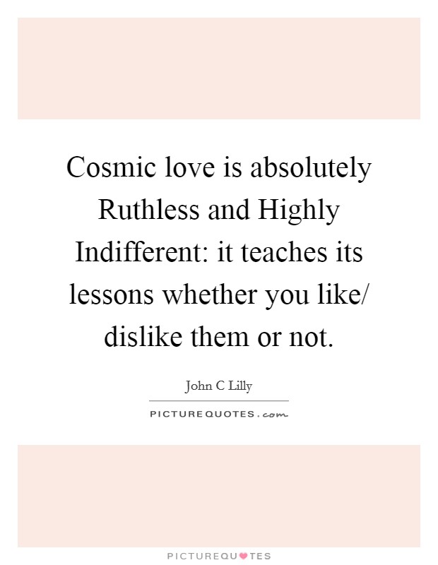 Cosmic love is absolutely Ruthless and Highly Indifferent: it teaches its lessons whether you like/ dislike them or not Picture Quote #1