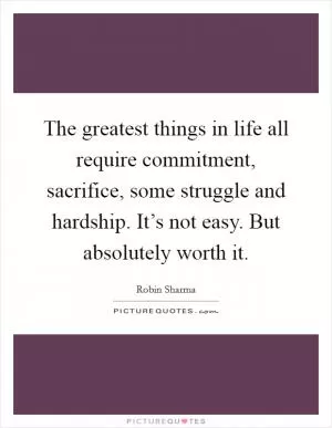 The greatest things in life all require commitment, sacrifice, some struggle and hardship. It’s not easy. But absolutely worth it Picture Quote #1