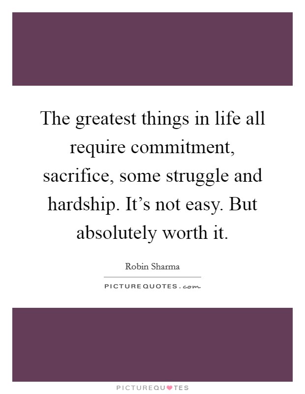 The greatest things in life all require commitment, sacrifice, some struggle and hardship. It's not easy. But absolutely worth it Picture Quote #1