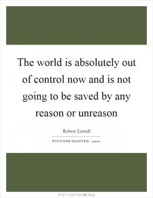 The world is absolutely out of control now and is not going to be saved by any reason or unreason Picture Quote #1