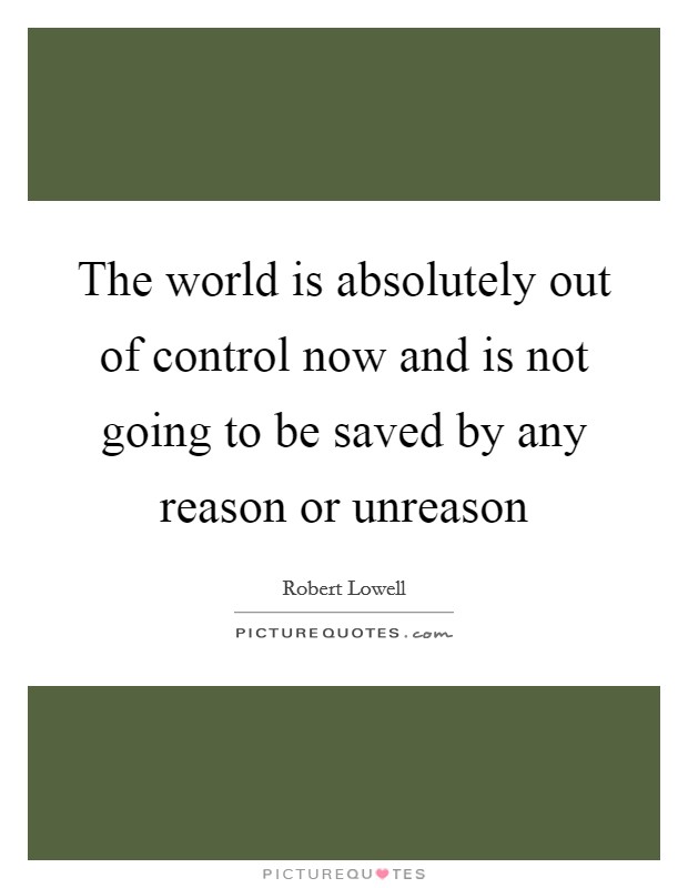 The world is absolutely out of control now and is not going to be saved by any reason or unreason Picture Quote #1