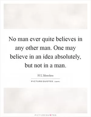 No man ever quite believes in any other man. One may believe in an idea absolutely, but not in a man Picture Quote #1