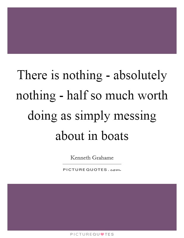 There is nothing - absolutely nothing - half so much worth doing as simply messing about in boats Picture Quote #1