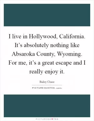 I live in Hollywood, California. It’s absolutely nothing like Absaroka County, Wyoming. For me, it’s a great escape and I really enjoy it Picture Quote #1