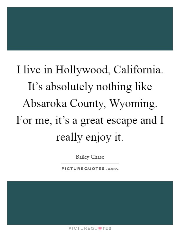 I live in Hollywood, California. It's absolutely nothing like Absaroka County, Wyoming. For me, it's a great escape and I really enjoy it Picture Quote #1
