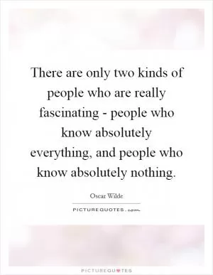 There are only two kinds of people who are really fascinating - people who know absolutely everything, and people who know absolutely nothing Picture Quote #1