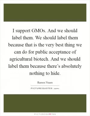 I support GMOs. And we should label them. We should label them because that is the very best thing we can do for public acceptance of agricultural biotech. And we should label them because there’s absolutely nothing to hide Picture Quote #1