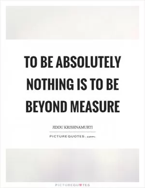 To be absolutely nothing is to be beyond measure Picture Quote #1