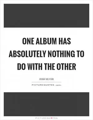 One album has absolutely nothing to do with the other Picture Quote #1
