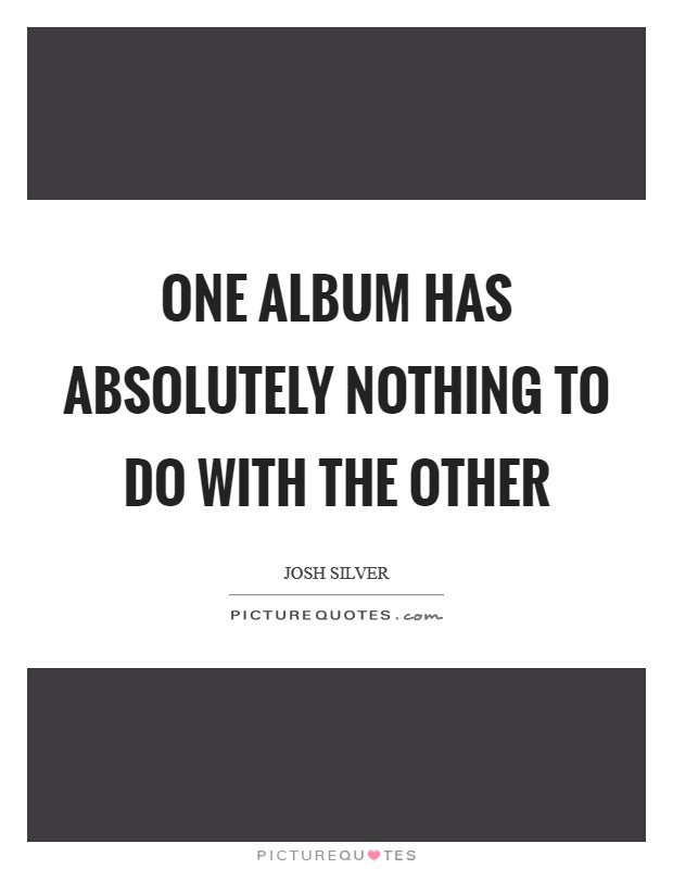 One album has absolutely nothing to do with the other Picture Quote #1