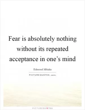 Fear is absolutely nothing without its repeated acceptance in one’s mind Picture Quote #1