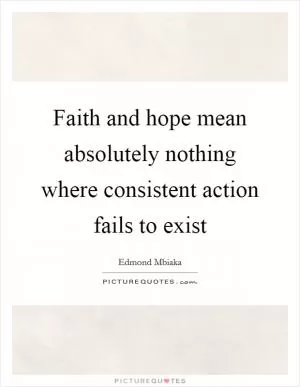Faith and hope mean absolutely nothing where consistent action fails to exist Picture Quote #1
