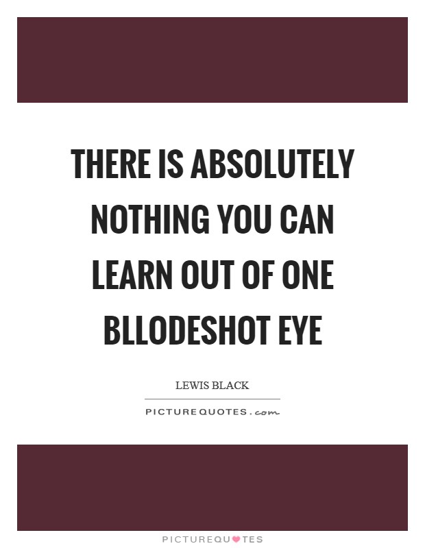 There is absolutely nothing you can learn out of one bllodeshot eye Picture Quote #1