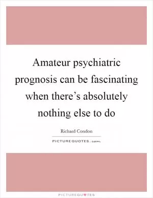 Amateur psychiatric prognosis can be fascinating when there’s absolutely nothing else to do Picture Quote #1