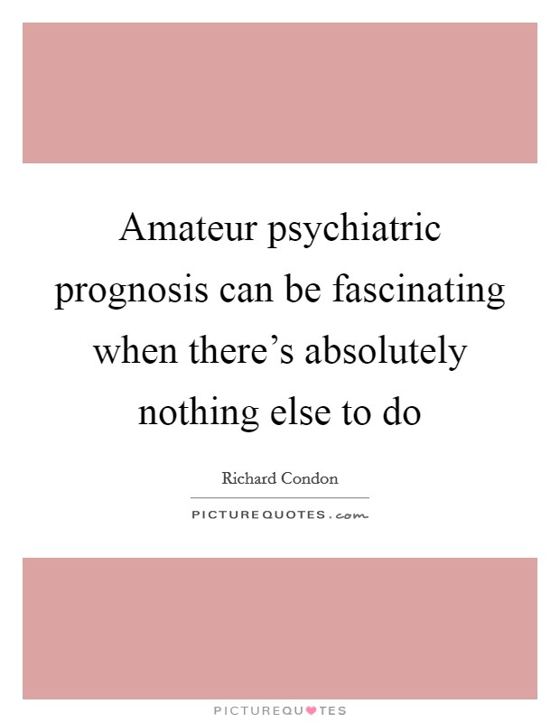 Amateur psychiatric prognosis can be fascinating when there's absolutely nothing else to do Picture Quote #1