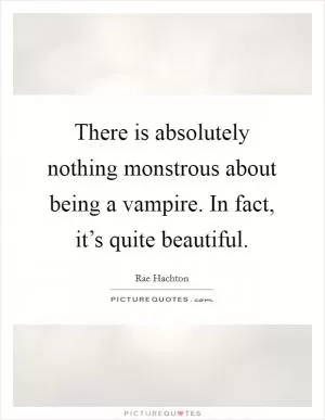 There is absolutely nothing monstrous about being a vampire. In fact, it’s quite beautiful Picture Quote #1