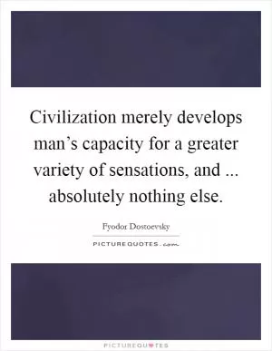Civilization merely develops man’s capacity for a greater variety of sensations, and ... absolutely nothing else Picture Quote #1