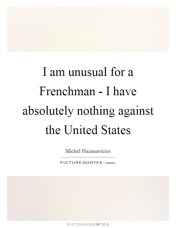 I am unusual for a Frenchman - I have absolutely nothing against the United States Picture Quote #1