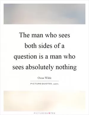 The man who sees both sides of a question is a man who sees absolutely nothing Picture Quote #1