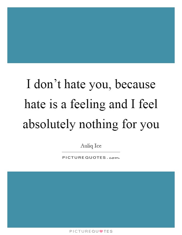 I don't hate you, because hate is a feeling and I feel absolutely nothing for you Picture Quote #1