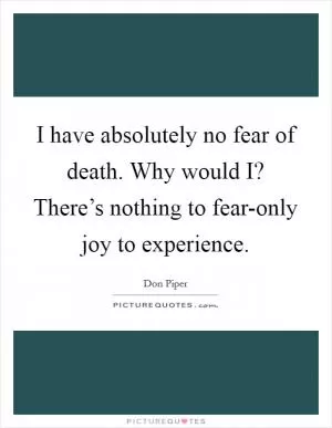 I have absolutely no fear of death. Why would I? There’s nothing to fear-only joy to experience Picture Quote #1