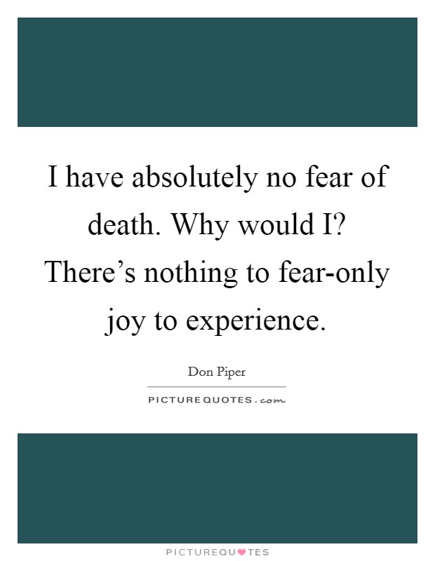 I have absolutely no fear of death. Why would I? There's nothing to fear-only joy to experience Picture Quote #1