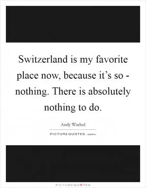 Switzerland is my favorite place now, because it’s so - nothing. There is absolutely nothing to do Picture Quote #1
