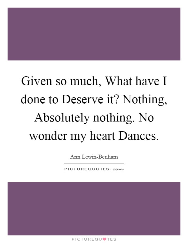 Given so much, What have I done to Deserve it? Nothing, Absolutely nothing. No wonder my heart Dances Picture Quote #1