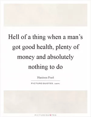 Hell of a thing when a man’s got good health, plenty of money and absolutely nothing to do Picture Quote #1