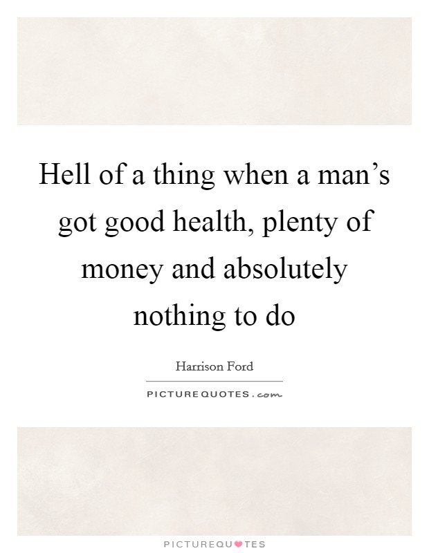 Hell of a thing when a man's got good health, plenty of money and absolutely nothing to do Picture Quote #1