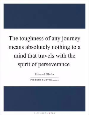 The toughness of any journey means absolutely nothing to a mind that travels with the spirit of perseverance Picture Quote #1