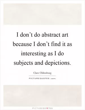 I don’t do abstract art because I don’t find it as interesting as I do subjects and depictions Picture Quote #1