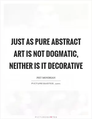 Just as pure abstract art is not dogmatic, neither is it decorative Picture Quote #1