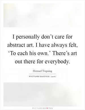 I personally don’t care for abstract art. I have always felt, ‘To each his own.’ There’s art out there for everybody Picture Quote #1
