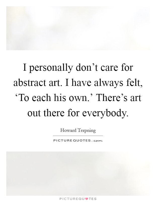 I personally don't care for abstract art. I have always felt, ‘To each his own.' There's art out there for everybody Picture Quote #1
