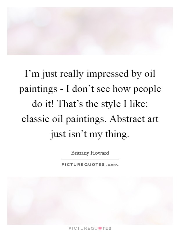I'm just really impressed by oil paintings - I don't see how people do it! That's the style I like: classic oil paintings. Abstract art just isn't my thing Picture Quote #1