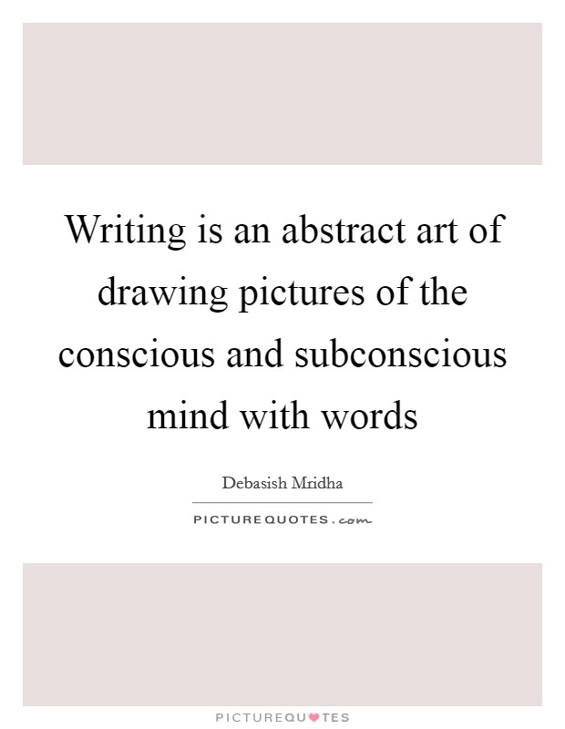 Writing is an abstract art of drawing pictures of the conscious and subconscious mind with words Picture Quote #1
