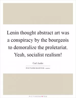 Lenin thought abstract art was a conspiracy by the bourgeois to demoralize the proletariat. Yeah, socialist realism! Picture Quote #1
