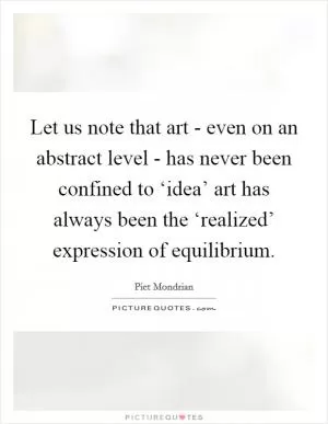 Let us note that art - even on an abstract level - has never been confined to ‘idea’ art has always been the ‘realized’ expression of equilibrium Picture Quote #1