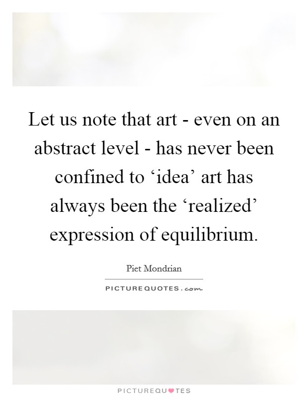 Let us note that art - even on an abstract level - has never been confined to ‘idea' art has always been the ‘realized' expression of equilibrium Picture Quote #1