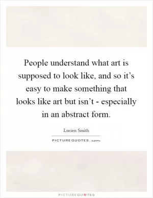 People understand what art is supposed to look like, and so it’s easy to make something that looks like art but isn’t - especially in an abstract form Picture Quote #1