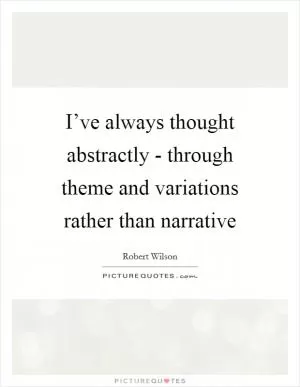 I’ve always thought abstractly - through theme and variations rather than narrative Picture Quote #1